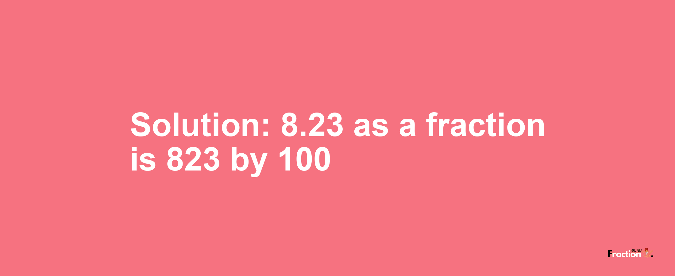 Solution:8.23 as a fraction is 823/100